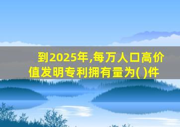 到2025年,每万人口高价值发明专利拥有量为( )件